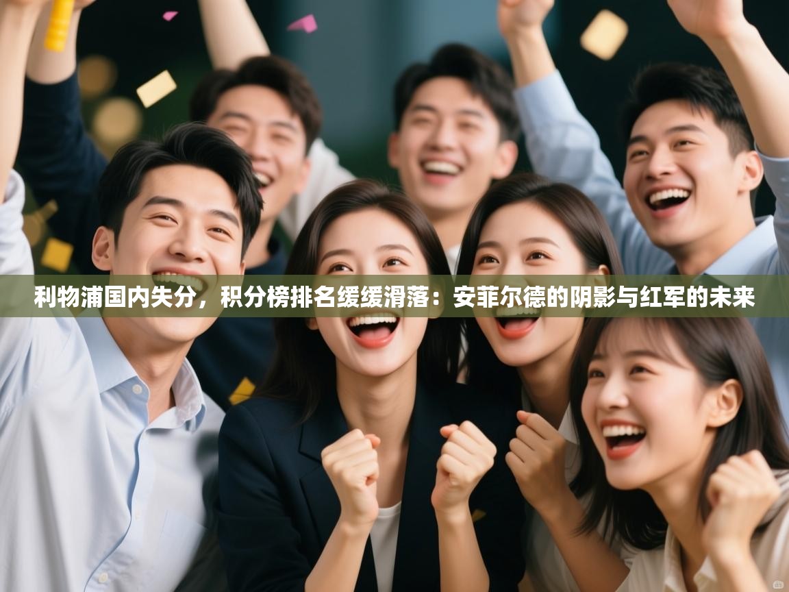 利物浦国内失分,积分榜排名缓缓滑落:安菲尔德的阴影与红军的未来 第2张